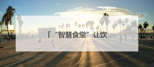 “智慧食堂”让饮食更接地气受欢迎