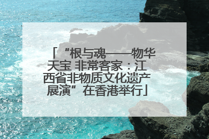 “根与魂——物华天宝 非常客家：江西省非物质文化遗产展演”在香港举行