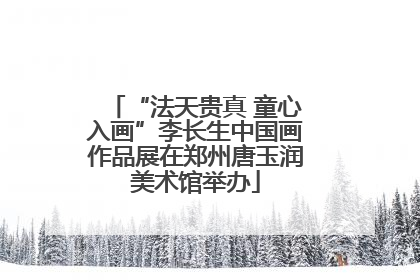 “法天贵真 童心入画”李长生中国画作品展在郑州唐玉润美术馆举办