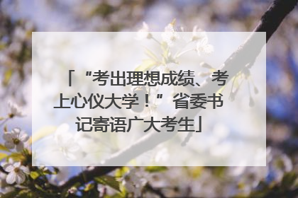 “考出理想成绩、考上心仪大学！”省委书记寄语广大考生