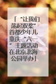 “让我们荡起双桨”首都少年儿童庆“六一”主题活动在北京北海公园举办