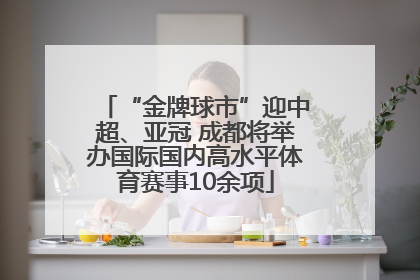 “金牌球市”迎中超、亚冠 成都将举办国际国内高水平体育赛事10余项