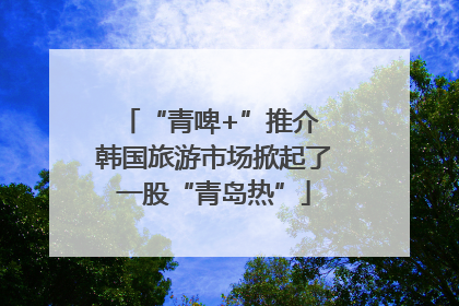 “青啤+”推介 韩国旅游市场掀起了一股“青岛热”