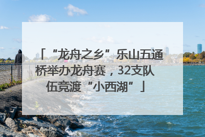 “龙舟之乡”乐山五通桥举办龙舟赛，32支队伍竞渡“小西湖”
