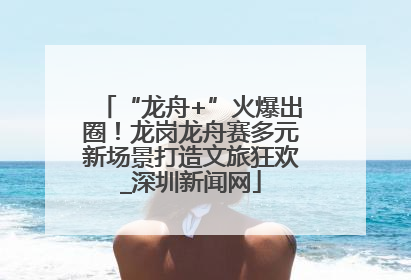 “龙舟+”火爆出圈！龙岗龙舟赛多元新场景打造文旅狂欢_深圳新闻网