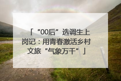 “00后”选调生上岗记：用青春激活乡村文旅“气象万千”