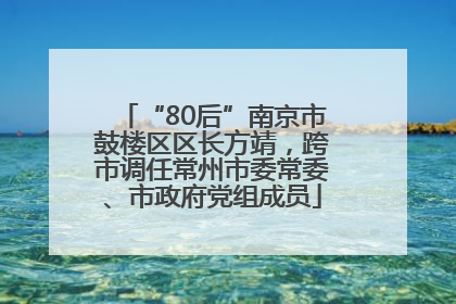 “80后”南京市鼓楼区区长方靖，跨市调任常州市委常委、市政府党组成员