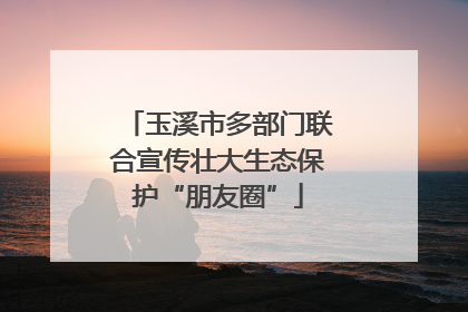 玉溪市多部门联合宣传壮大生态保护“朋友圈”