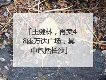 王健林，再卖48座万达广场，其中包括长沙
