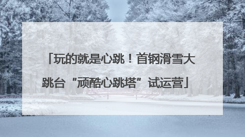 玩的就是心跳！首钢滑雪大跳台“顽酷心跳塔”试运营
