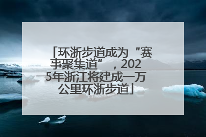 环浙步道成为“赛事聚集道”，2025年浙江将建成一万公里环浙步道