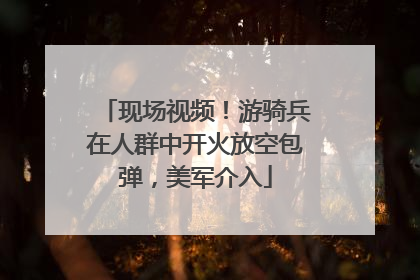 现场视频！游骑兵在人群中开火放空包弹，美军介入