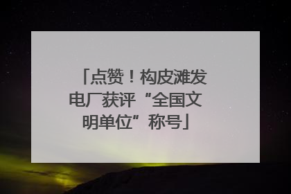 点赞！构皮滩发电厂获评“全国文明单位”称号