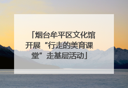 烟台牟平区文化馆开展“行走的美育课堂”走基层活动