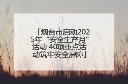 烟台市启动2025年“安全生产月”活动 40项重点活动筑牢安全屏障