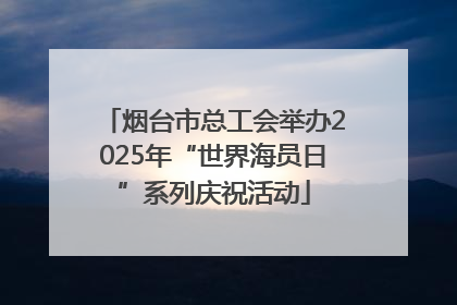 烟台市总工会举办2025年“世界海员日”系列庆祝活动