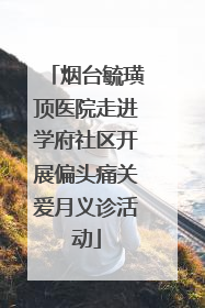 烟台毓璜顶医院走进学府社区开展偏头痛关爱月义诊活动