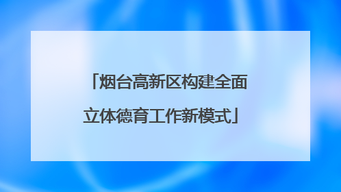 烟台高新区构建全面立体德育工作新模式