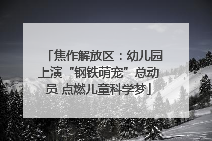 焦作解放区：幼儿园上演“钢铁萌宠”总动员 点燃儿童科学梦