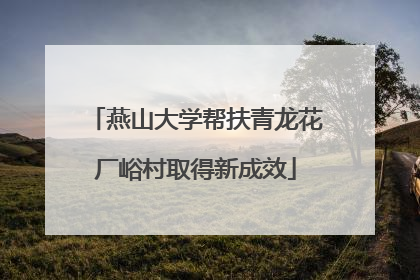 燕山大学帮扶青龙花厂峪村取得新成效
