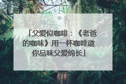 父爱似咖啡：《老爸的咖味》用一杯咖啡邀你品味父爱绵长