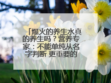爆火的养生水真的养生吗？营养专家：不能单纯从名字判断 更重要的是含量