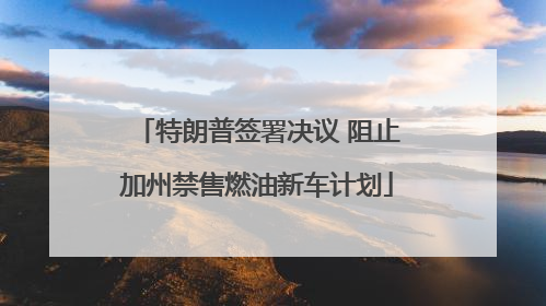 特朗普签署决议 阻止加州禁售燃油新车计划