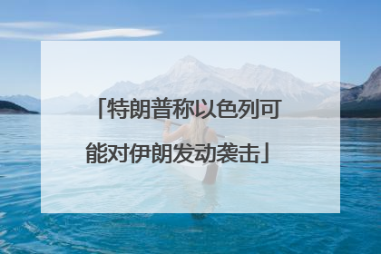特朗普称以色列可能对伊朗发动袭击