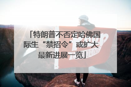 特朗普不否定哈佛国际生“禁招令”或扩大 最新进展一览
