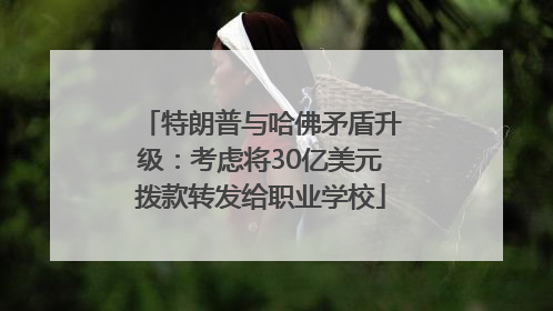特朗普与哈佛矛盾升级：考虑将30亿美元拨款转发给职业学校