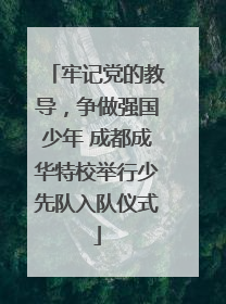 牢记党的教导，争做强国少年 成都成华特校举行少先队入队仪式