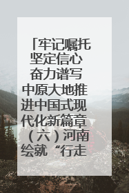 牢记嘱托 坚定信心 奋力谱写中原大地推进中国式现代化新篇章（六）河南绘就“行走河南·读懂中国”新画卷丨牢记嘱托谱新篇