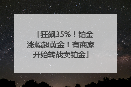 狂飙35%！铂金涨幅超黄金！有商家开始转战卖铂金