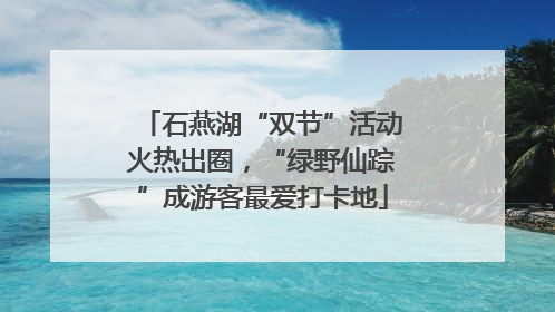 石燕湖“双节”活动火热出圈，“绿野仙踪”成游客最爱打卡地