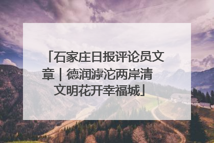 石家庄日报评论员文章｜德润滹沱两岸清 文明花开幸福城