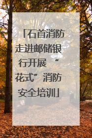 石首消防走进邮储银行开展 “花式”消防安全培训