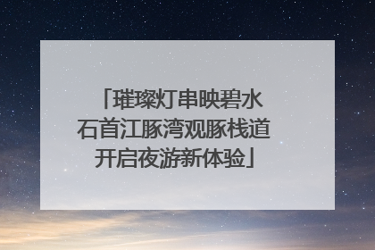 璀璨灯串映碧水 石首江豚湾观豚栈道开启夜游新体验