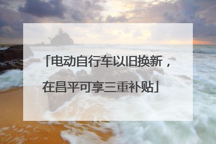 电动自行车以旧换新，在昌平可享三重补贴