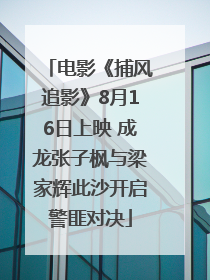 电影《捕风追影》8月16日上映 成龙张子枫与梁家辉此沙开启警匪对决