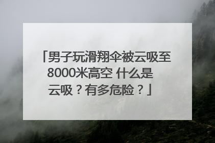 男子玩滑翔伞被云吸至8000米高空 什么是云吸?有多危险?