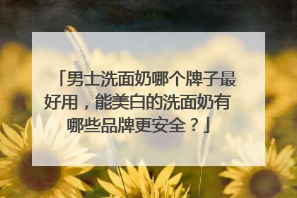 男士洗面奶哪个牌子最好用，能美白的洗面奶有哪些品牌更安全？