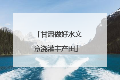 甘肃做好水文章浇灌丰产田