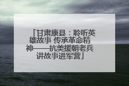甘肃康县：聆听英雄故事 传承革命精神——抗美援朝老兵讲故事进军营