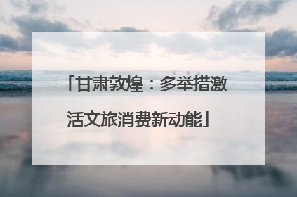 甘肃敦煌：多举措激活文旅消费新动能