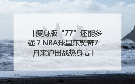 瘦身版“77”还能多强？NBA球星东契奇7月来沪出战热身赛