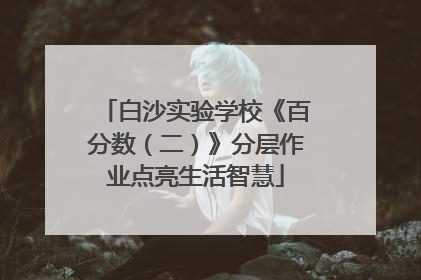 白沙实验学校《百分数（二）》分层作业点亮生活智慧