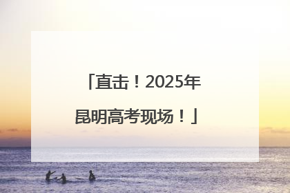 直击！2025年昆明高考现场！