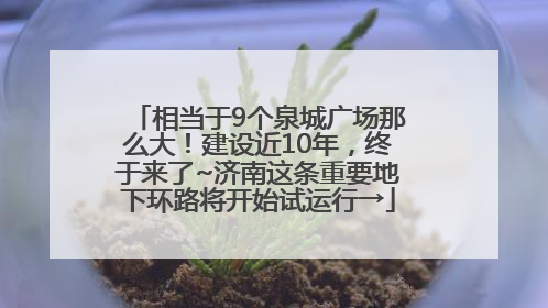 相当于9个泉城广场那么大！建设近10年，终于来了~济南这条重要地下环路将开始试运行→
