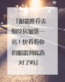 眼霜推荐去细纹抗皱第一名！快看看你的眼霜到底选对了吗
