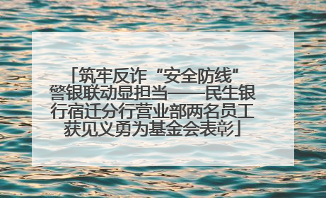 筑牢反诈“安全防线” 警银联动显担当——民生银行宿迁分行营业部两名员工获见义勇为基金会表彰